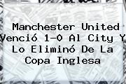 <b>Manchester United</b> Venció 1-0 Al City Y Lo Eliminó De La Copa Inglesa