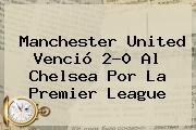 <b>Manchester United</b> Venció 2-0 Al Chelsea Por La Premier League