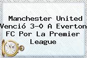 Manchester United Venció 3-0 A Everton FC Por La <b>Premier League</b>