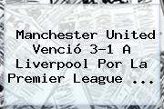 Manchester United Venció 3-1 A Liverpool Por La <b>Premier League</b> <b>...</b>