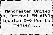 Manchester United Vs. Arsenal EN VIVO: Igualan 0-0 Por La <b>Premier</b> <b>...</b>