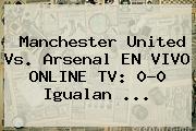 <b>Manchester United</b> Vs. Arsenal EN VIVO ONLINE TV: 0-0 Igualan ...