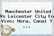 Manchester United Vs <b>Leicester</b> City En Vivo: Hora, Canal Y <b>...</b>