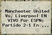 <b>Manchester United</b> Vs. Liverpool EN VIVO Por ESPN: Partido 2-1 En ...