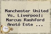 <b>Manchester United</b> Vs. Liverpool: Marcus Rashford Anotó Este ...