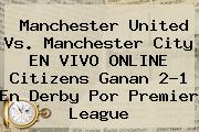 <b>Manchester United Vs</b>. <b>Manchester City</b> EN VIVO ONLINE Citizens Ganan 2-1 En Derby Por Premier League
