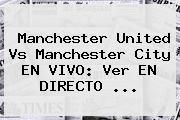 <b>Manchester United</b> Vs Manchester City EN VIVO: Ver EN DIRECTO ...