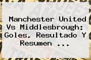<b>Manchester United</b> Vs Middlesbrough: Goles, Resultado Y Resumen ...