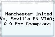 Manchester United Vs. Sevilla EN VIVO: 0-0 Por <b>Champions</b>