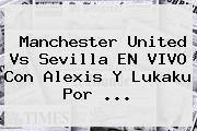 Manchester United Vs Sevilla EN VIVO Con Alexis Y Lukaku Por ...