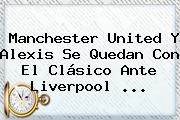 <b>Manchester United</b> Y Alexis Se Quedan Con El Clásico Ante Liverpool ...