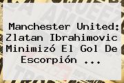 <b>Manchester United</b>: Zlatan Ibrahimovic Minimizó El Gol De Escorpión ...
