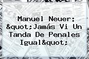 <b>Manuel Neuer</b>: "Jamás Vi Un Tanda De Penales Igual"