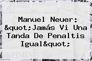 <b>Manuel Neuer</b>: "Jamás Vi Una Tanda De Penaltis Igual"