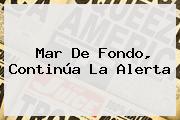 <b>Mar De Fondo</b>, Continúa La Alerta