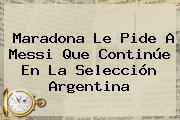 Maradona Le Pide A <b>Messi</b> Que Continúe En La Selección Argentina