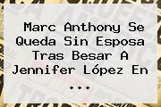 <b>Marc Anthony</b> Se Queda Sin Esposa Tras Besar A Jennifer López En ...
