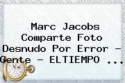 <b>Marc Jacobs</b> Comparte Foto Desnudo Por Error - Gente - ELTIEMPO <b>...</b>