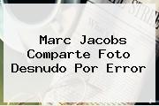 <b>Marc Jacobs</b> Comparte Foto Desnudo Por Error