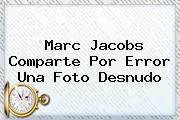 <b>Marc Jacobs</b> Comparte Por Error Una Foto Desnudo