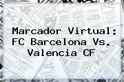 Marcador Virtual: <b>FC Barcelona</b> Vs. Valencia CF