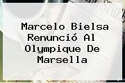 <b>Marcelo Bielsa</b> Renunció Al Olympique De Marsella