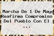 <b>Marcha</b> De <b>1 De Mayo</b> Reafirma Compromiso Del Pueblo Con El <b>...</b>