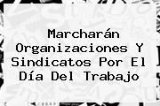 Marcharán Organizaciones Y Sindicatos Por El <b>Día Del Trabajo</b>