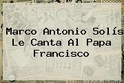 <b>Marco Antonio Solís</b> Le Canta Al Papa Francisco