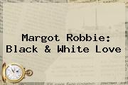 <b>Margot Robbie</b>: Black & White Love