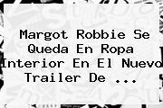 <b>Margot Robbie</b> Se Queda En Ropa Interior En El Nuevo Trailer De <b>...</b>