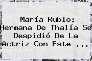 <b>María Rubio</b>: Hermana De Thalía Se Despidió De La Actriz Con Este ...
