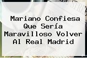 Mariano Confiesa Que Sería Maravilloso Volver Al <b>Real Madrid</b>