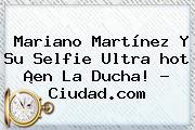 Mariano Martínez Y Su Selfie Ultra <b>hot</b> ¡en La Ducha! - Ciudad.com