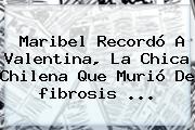 Ver maribel recordo a valentina la chica chilena que murio de fibrosis Maribel Recordó A Valentina, La Chica Chilena Que Murió De <b>fibrosis</b> <b>...</b>