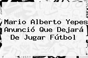 <b>Mario Alberto Yepes</b> Anunció Que Dejará De Jugar Fútbol