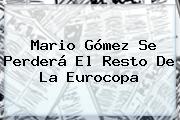 <b>Mario Gómez</b> Se Perderá El Resto De La Eurocopa
