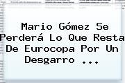 <b>Mario Gómez</b> Se Perderá Lo Que Resta De Eurocopa Por Un Desgarro ...