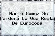 <b>Mario Gómez</b> Se Perderá Lo Que Resta De Eurocopa