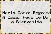 <b>Mario Götze</b> Regresa A Casa; Reus Le Da La Bienvenida
