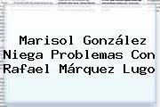Marisol González Niega Problemas Con <b>Rafael Márquez Lugo</b>