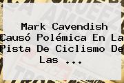 <b>Mark Cavendish</b> Causó Polémica En La Pista De Ciclismo De Las ...