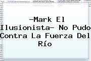 ?<b>Mark El Ilusionista</b>? No Pudo Contra La Fuerza Del Río