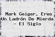 <b>Mark Geiger</b>, Eres Un Ladrón De Mierda - El Siglo