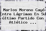 <b>Marlos Moreno</b> Cayó Entre Lágrimas En Su último Partido Con Atlético ...