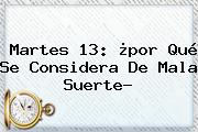 Ver martes 13 por que se considera de mala suerte <b>Martes 13</b>: ¿por Qué Se Considera De Mala Suerte?