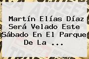 <b>Martín Elías</b> Díaz Será Velado Este Sábado En El Parque De La ...