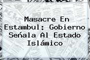 Masacre En <b>Estambul</b>: Gobierno Señala Al Estado Islámico