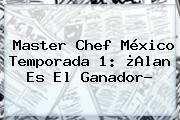 <b>Master Chef México</b> Temporada 1: ¿Alan Es El Ganador?