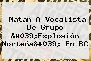 Matan A Vocalista De Grupo '<b>Explosión Norteña</b>' En BC